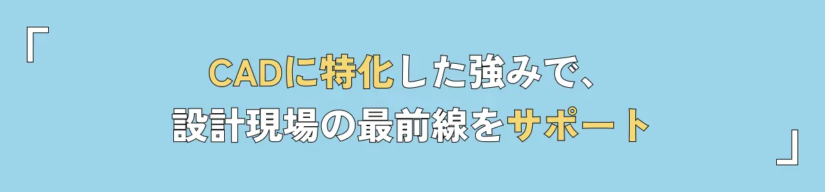 CADに特化した強みで、設計現場の最前線をサポート