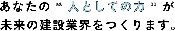 あなたの“人としての力”が未来の建設業界をつくります。